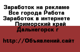 Заработок на рекламе - Все города Работа » Заработок в интернете   . Приморский край,Дальнегорск г.